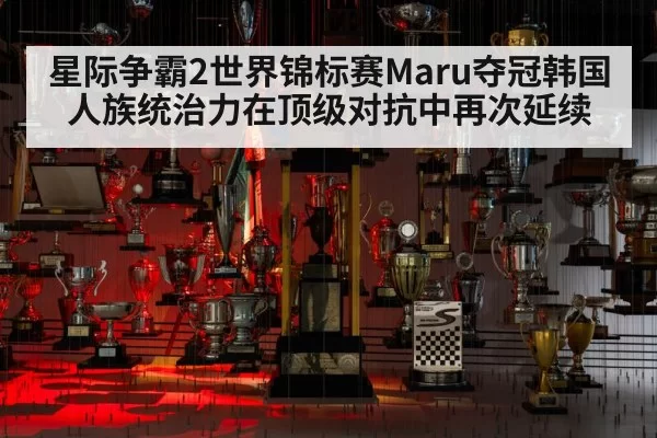 星际争霸2世界锦标赛Maru夺冠韩国人族统治力在顶级对抗中再次延续