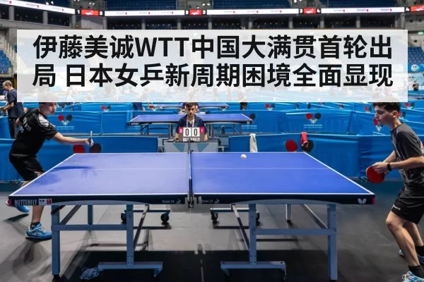 伊藤美诚WTT中国大满贯首轮出局 日本女乒新周期困境全面显现
