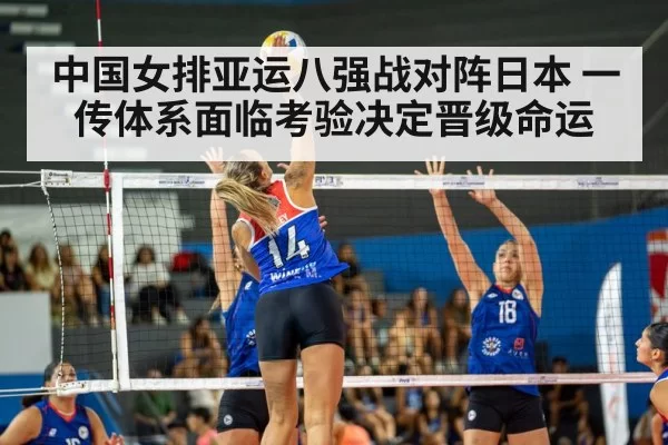 中国女排亚运八强战对阵日本 一传体系面临考验决定晋级命运