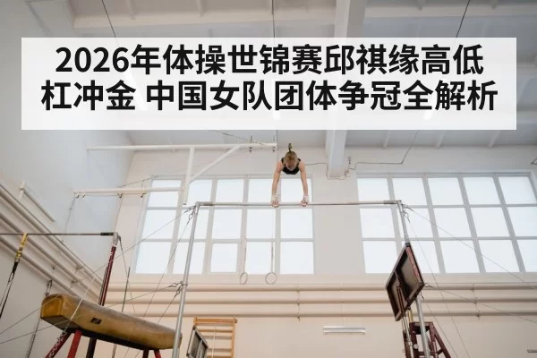 2026年体操世锦赛邱祺缘高低杠冲金 中国女队团体争冠全解析
