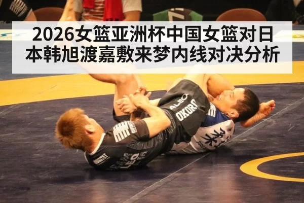 2026女篮亚洲杯中国女篮对日本韩旭渡嘉敷来梦内线对决分析